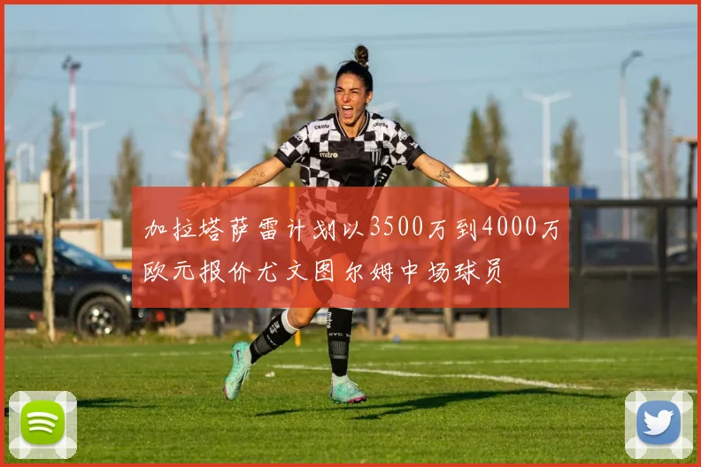 加拉塔萨雷计划以3500万到4000万欧元报价尤文图尔姆中场球员