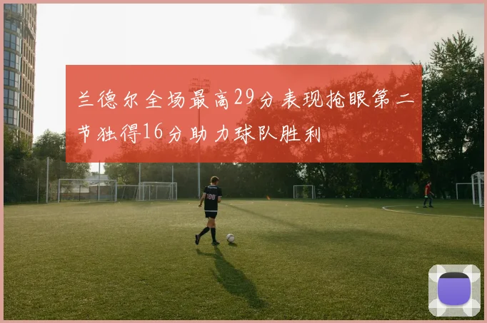 兰德尔全场最高29分表现抢眼第二节独得16分助力球队胜利