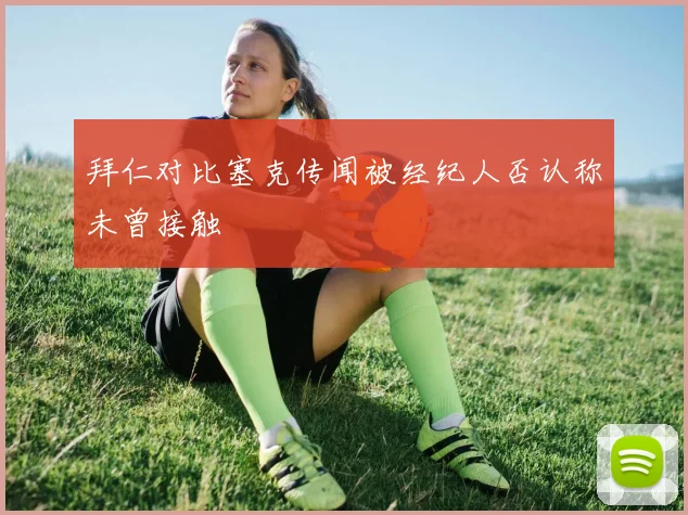 拜仁对比塞克传闻被经纪人否认称未曾接触