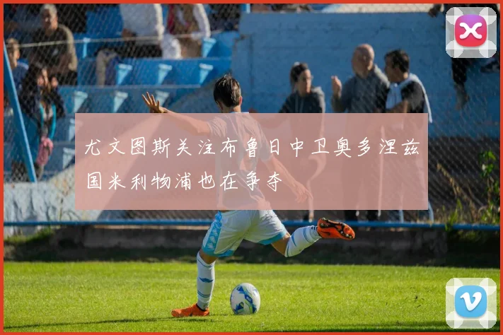 尤文图斯关注布鲁日中卫奥多涅兹国米利物浦也在争夺