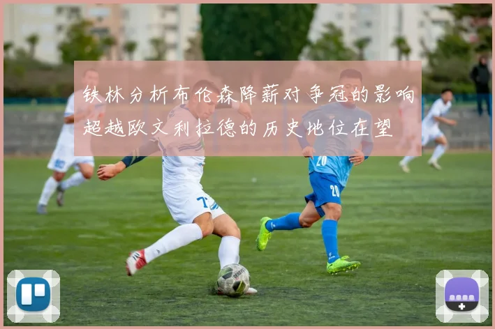 铁林分析布伦森降薪对争冠的影响超越欧文利拉德的历史地位在望
