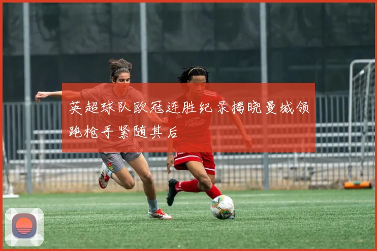 英超球队欧冠连胜纪录揭晓曼城领跑枪手紧随其后
