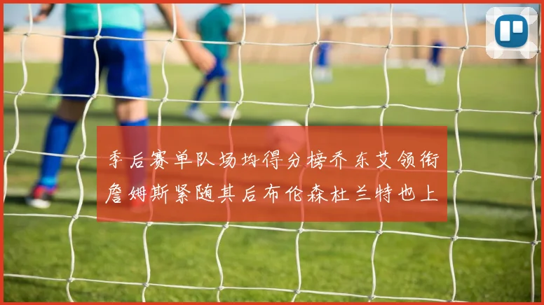 季后赛单队场均得分榜乔东艾领衔詹姆斯紧随其后布伦森杜兰特也上榜