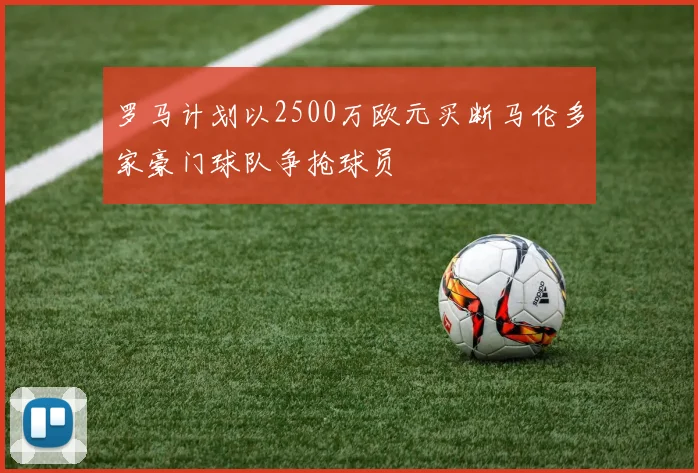 罗马计划以2500万欧元买断马伦多家豪门球队争抢球员