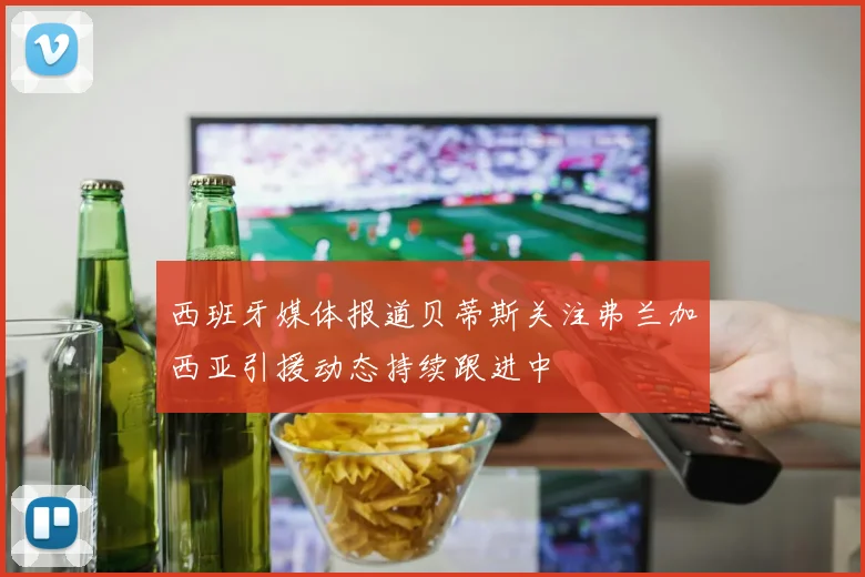 西班牙媒体报道贝蒂斯关注弗兰加西亚引援动态持续跟进中