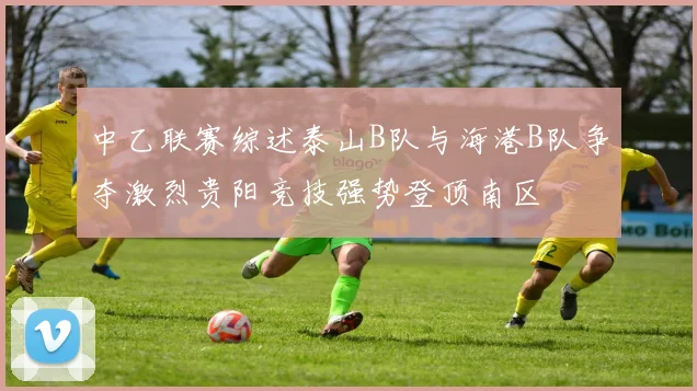 中乙联赛综述泰山B队与海港B队争夺激烈贵阳竞技强势登顶南区