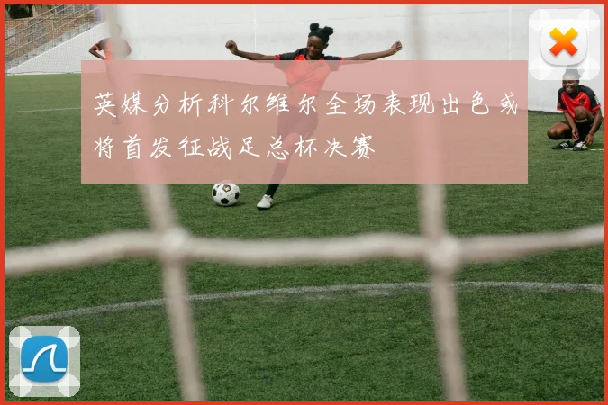 英媒分析科尔维尔全场表现出色或将首发征战足总杯决赛