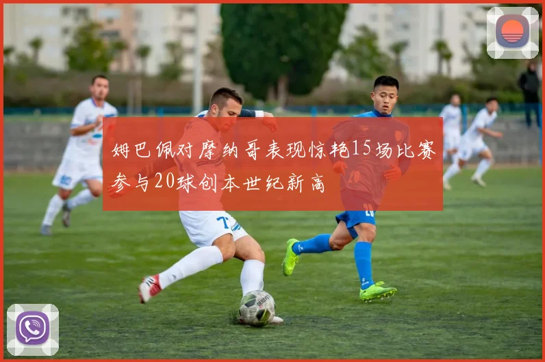 姆巴佩对摩纳哥表现惊艳15场比赛参与20球创本世纪新高