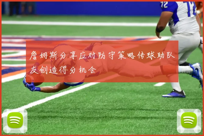 詹姆斯分享应对防守策略传球助队友创造得分机会