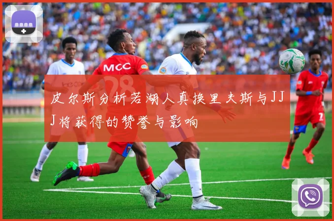 皮尔斯分析若湖人真换里夫斯与JJJ将获得的赞誉与影响