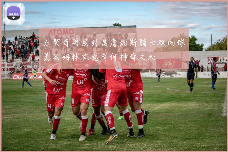 东契奇再度封盖詹姆斯骑士双向球员汤姆林究竟有何神奇之处
