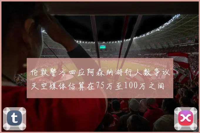 伦敦警方回应阿森纳游行人数争议天空媒体估算在75万至100万之间