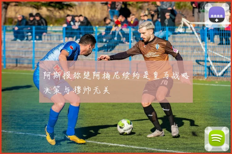 阿斯报称楚阿梅尼续约是皇马战略决策与穆帅无关